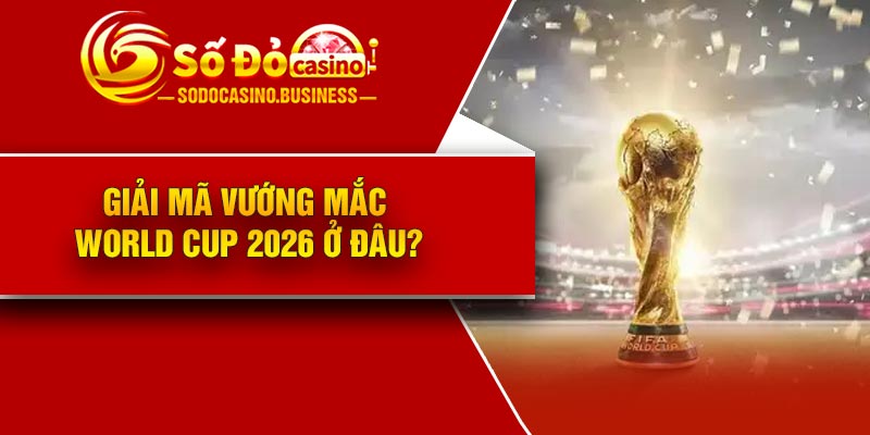 Giải mã vướng mắc World Cup 2026 ở đâu?