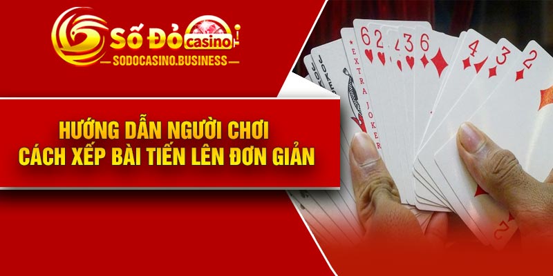 Hướng dẫn người chơi cách xếp bài tiến lên đơn giản
