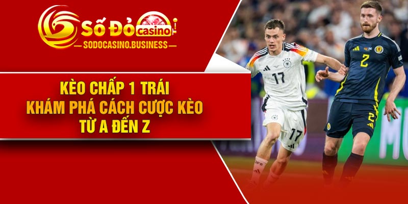 Kèo Chấp 1 Trái – Khám Phá Cách Cược Kèo Từ A Đến Z