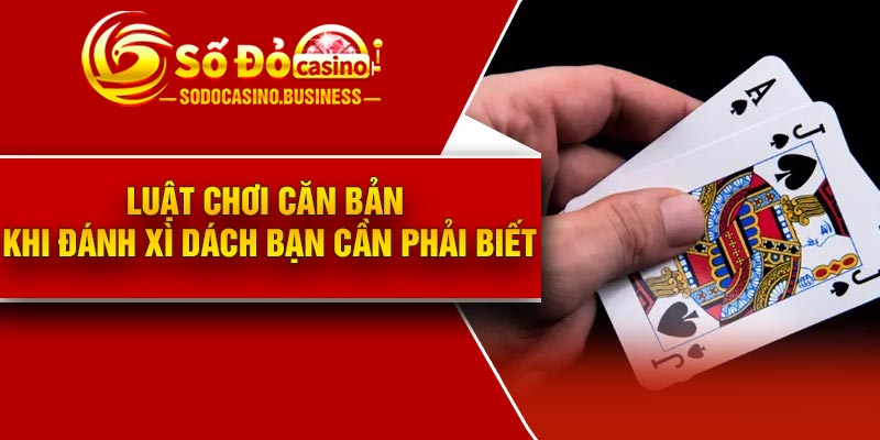 Luật chơi căn bản khi đánh xì dách bạn cần phải biết