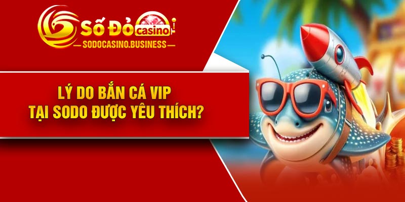 Lý do Bắn Cá VIP tại Sodo được yêu thích?
