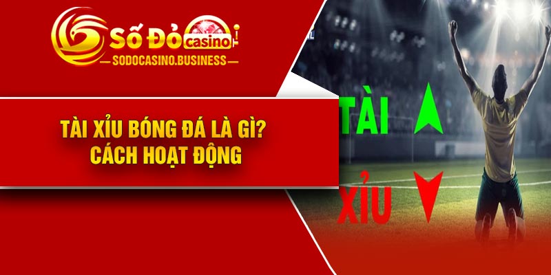 Tài xỉu bóng đá là gì? Cách hoạt động