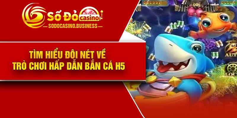 Tìm hiểu đôi nét về trò chơi hấp dẫn Bắn cá H5