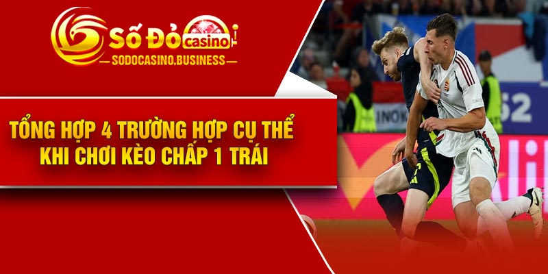 Tổng hợp 4 trường hợp cụ thể khi chơi kèo chấp 1 trái