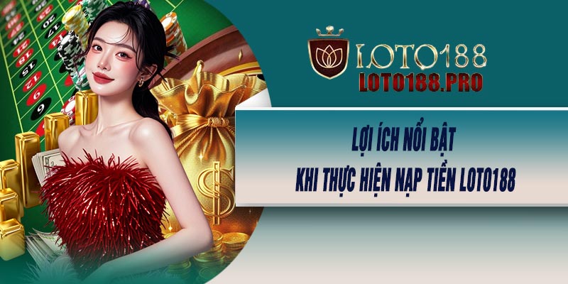 Lợi Ích Nổi Bật Khi Thực Hiện Nạp Tiền LOTO188