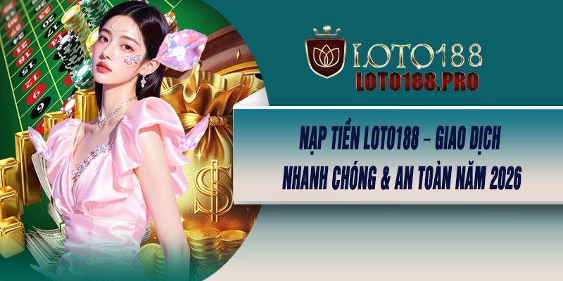 Nạp Tiền LOTO188 – Giao Dịch Nhanh Chóng & An Toàn Năm 2026