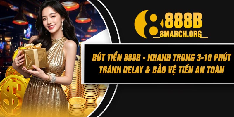 Rút Tiền 888B - Nhanh Trong 3-10 Phút, Tránh Delay & Bảo Vệ Tiền An Toàn