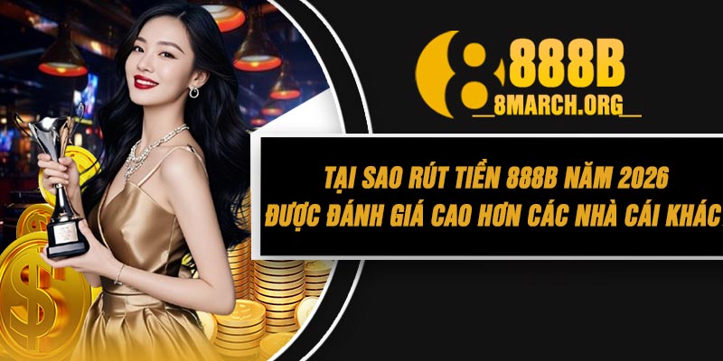 Tại Sao Rút Tiền 888B Năm 2026 Được Đánh Giá Cao Hơn Các Nhà Cái Khác?