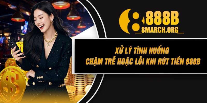 Xử Lý Tình Huống Chậm Trễ Hoặc Lỗi Khi Rút Tiền 888B