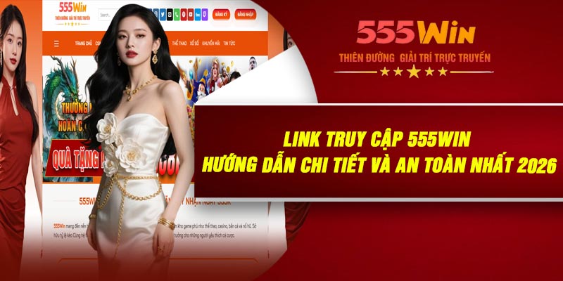 LINK Truy Cập 555WIN - Hướng Dẫn Chi Tiết Và An Toàn Nhất 2026